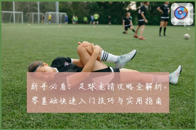 新手必看：足球竞猜攻略全解析，零基础快速入门技巧与实用指南