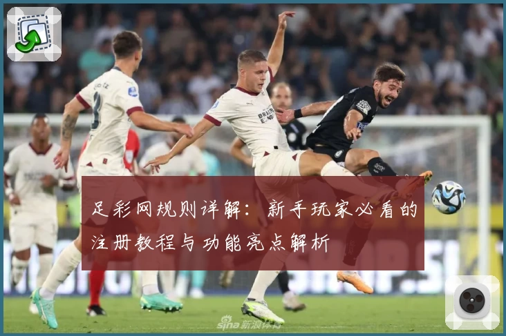 足彩网规则详解:新手玩家必看的注册教程与功能亮点解析