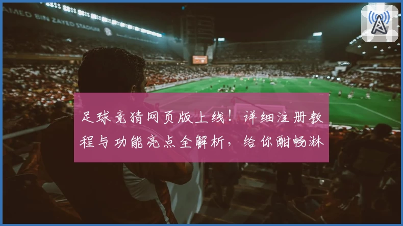 足球竞猜网页版上线！详细注册教程与功能亮点全解析，给你酣畅淋漓的赛事互动体验