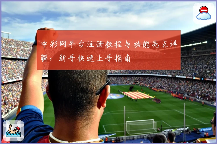 中彩网平台注册教程与功能亮点详解，新手快速上手指南