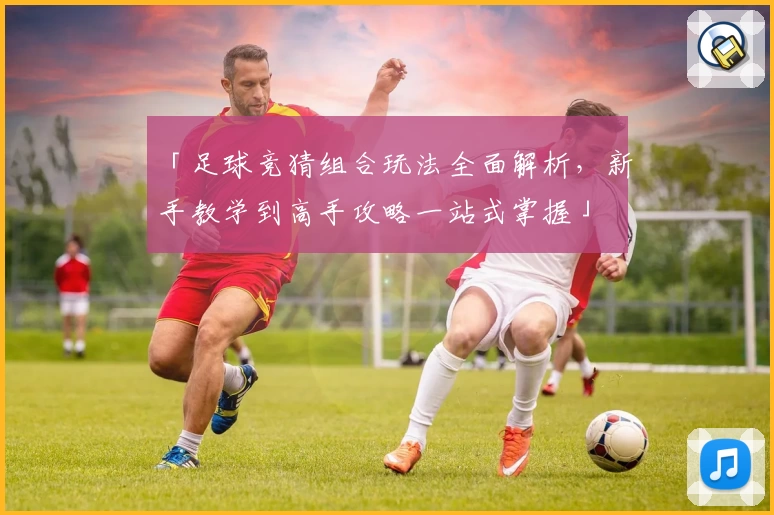 「足球竞猜组合玩法全面解析，新手教学到高手攻略一站式掌握」