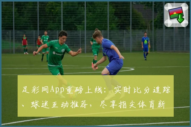 足彩网App重磅上线：实时比分追踪、球迷互动推荐，尽享指尖体育新体验
