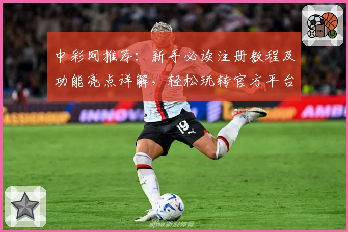 中彩网推荐：新手必读注册教程及功能亮点详解，轻松玩转官方平台
