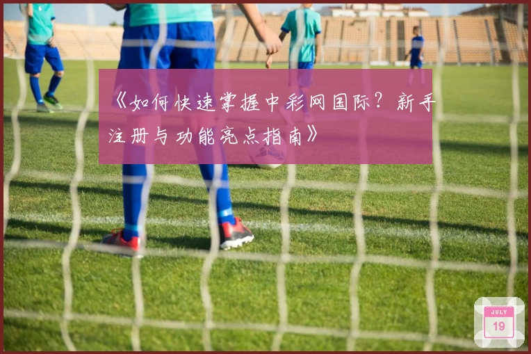 《如何快速掌握中彩网国际？新手注册与功能亮点指南》