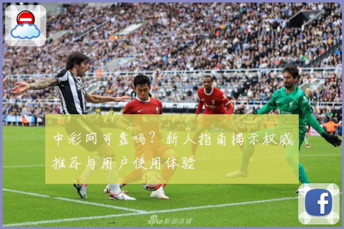 中彩网可靠吗？新人指南揭示权威推荐与用户使用体验