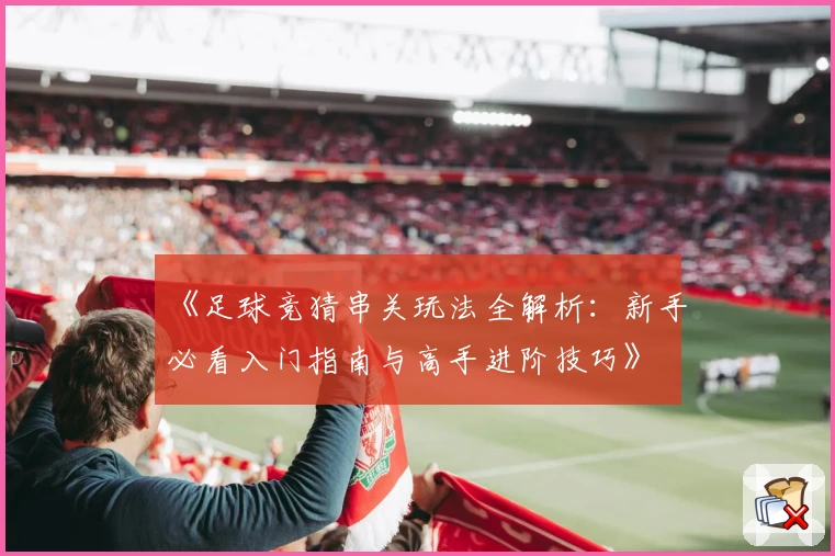 《足球竞猜串关玩法全解析：新手必看入门指南与高手进阶技巧》