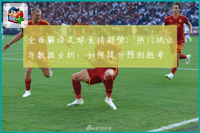 全面解读足球竞猜趋势:热门玩法与数据分析,如何提升预测胜率