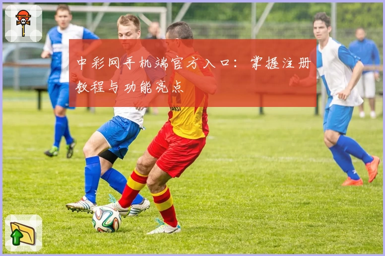 中彩网手机端官方入口：掌握注册教程与功能亮点