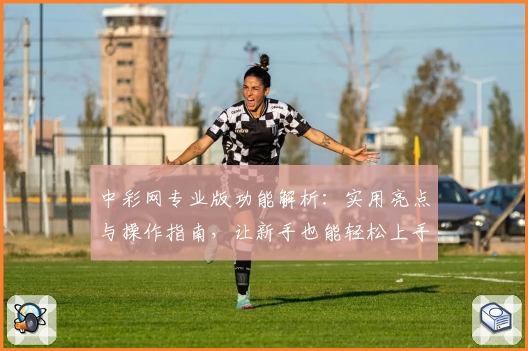 中彩网专业版功能解析：实用亮点与操作指南，让新手也能轻松上手