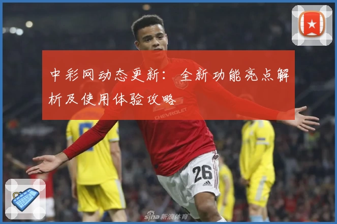 中彩网动态更新：全新功能亮点解析及使用体验攻略