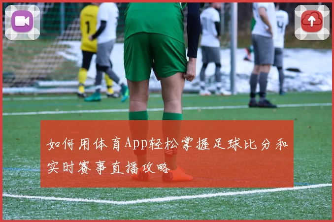 如何用体育App轻松掌握足球比分和实时赛事直播攻略