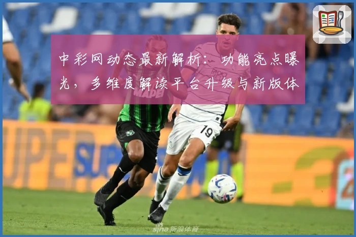 中彩网动态最新解析：功能亮点曝光，多维度解读平台升级与新版体验