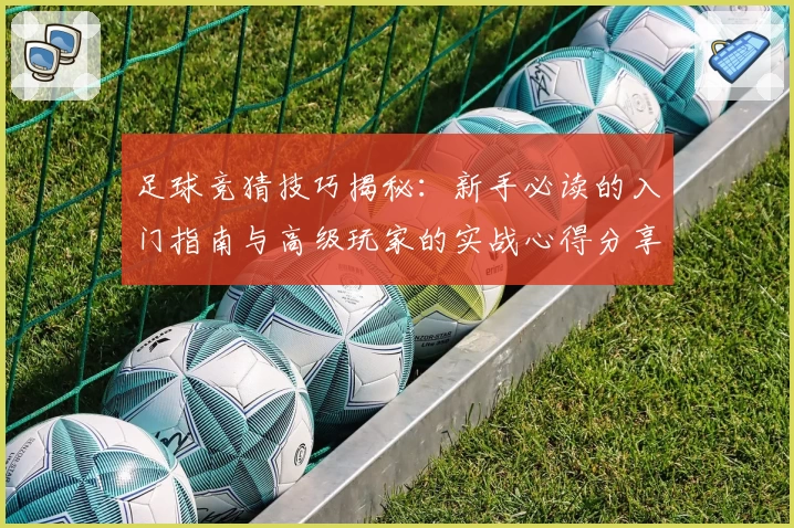 足球竞猜技巧揭秘：新手必读的入门指南与高级玩家的实战心得分享