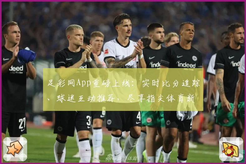 足彩网App重磅上线：实时比分追踪、球迷互动推荐，尽享指尖体育新体验