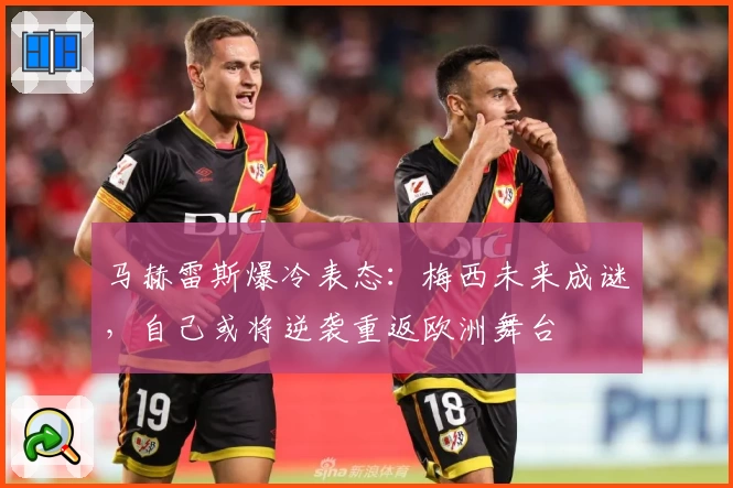 马赫雷斯爆冷表态：梅西未来成谜，自己或将逆袭重返欧洲舞台