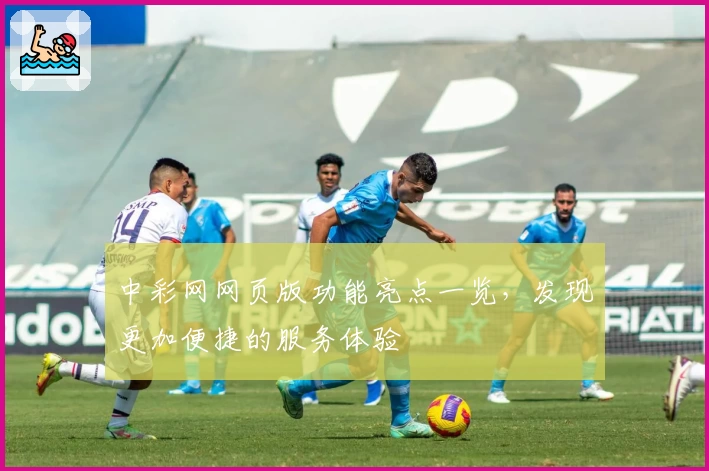 中彩网网页版功能亮点一览，发现更加便捷的服务体验