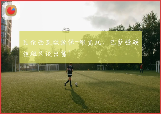 瓦伦西亚欲抢保-维克托,巴萨强硬拒租只谈出售!