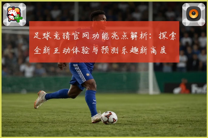 足球竞猜官网功能亮点解析：探索全新互动体验与预测乐趣新高度
