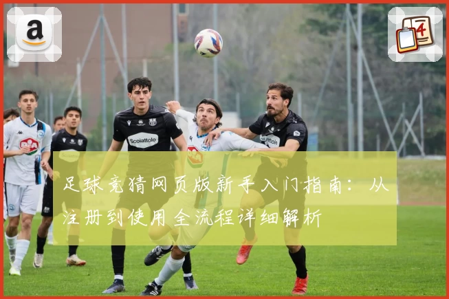足球竞猜网页版新手入门指南：从注册到使用全流程详细解析