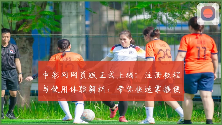 中彩网网页版正式上线:注册教程与使用体验解析,带你快速掌握便捷操作秘诀