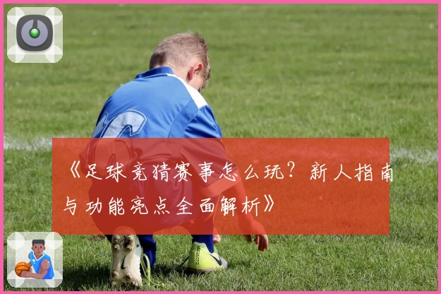 《足球竞猜赛事怎么玩？新人指南与功能亮点全面解析》